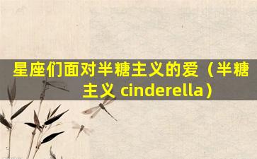 星座们面对半糖主义的爱（半糖主义 cinderella）